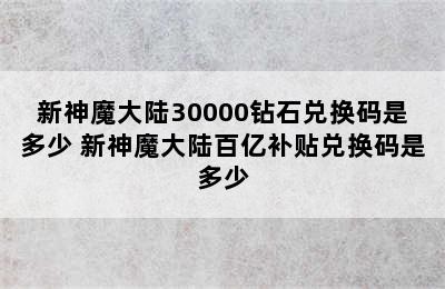 新神魔大陆30000钻石兑换码是多少 新神魔大陆百亿补贴兑换码是多少